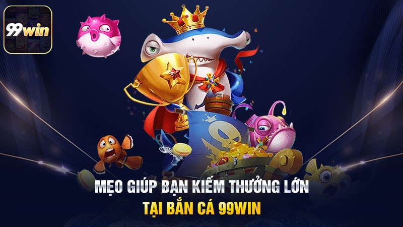 Mẹo giúp bạn kiếm thưởng lớn tại bắn cá 99win Mẹo giúp bạn kiếm thưởng lớn tại bắn cá 99win