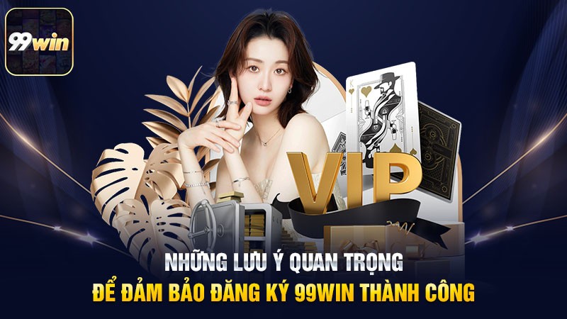 Những lưu ý quan trọng để đảm bảo đăng ký 99win thành công