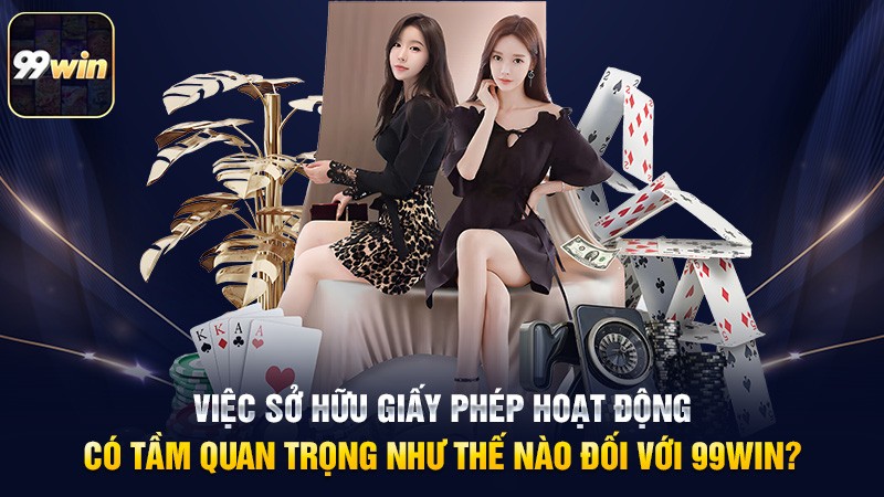 Việc sở hữu giấy phép hoạt động có tầm quan trọng như thế nào đối với 99win